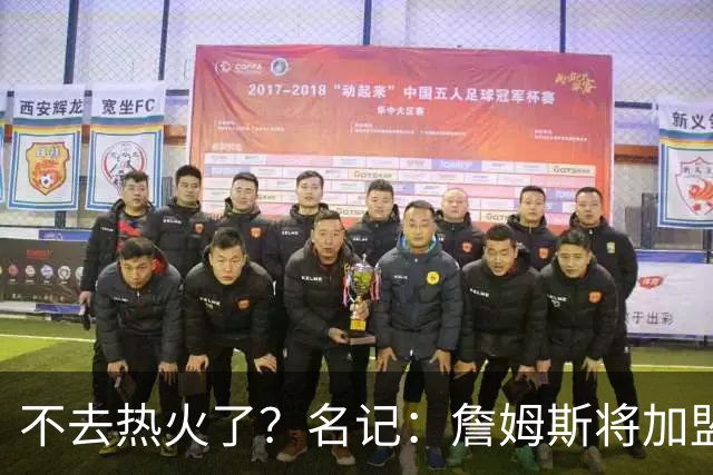 不去热火了？名记：詹姆斯将加盟骑士！本周将会宣布