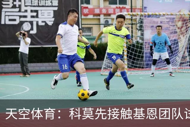 天空体育：科莫先接触基恩团队试探意向，意国脚有望征战欧冠