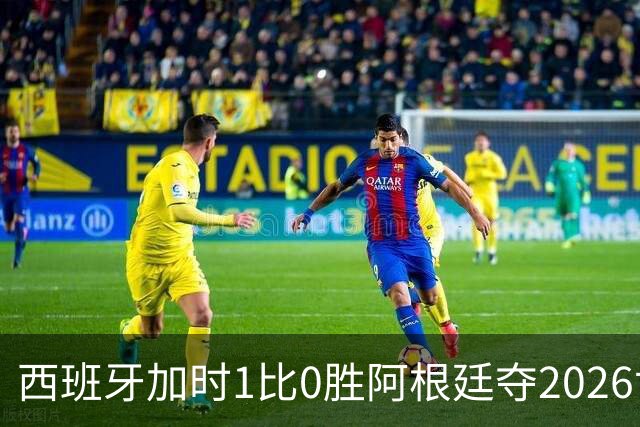 西班牙加时1比0胜阿根廷夺2026世界杯 创三项历史纪录