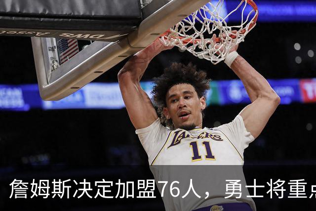 詹姆斯决定加盟76人，勇士将重点转向格林未来和球队发展