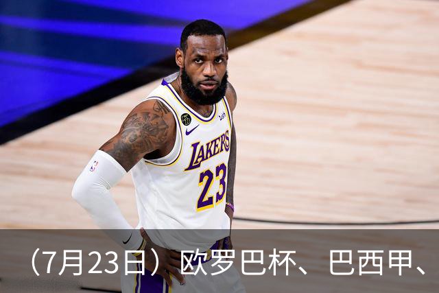 （7月23日）欧罗巴杯、巴西甲、篮球赛事前瞻、个人看法推荐！仅供参考！